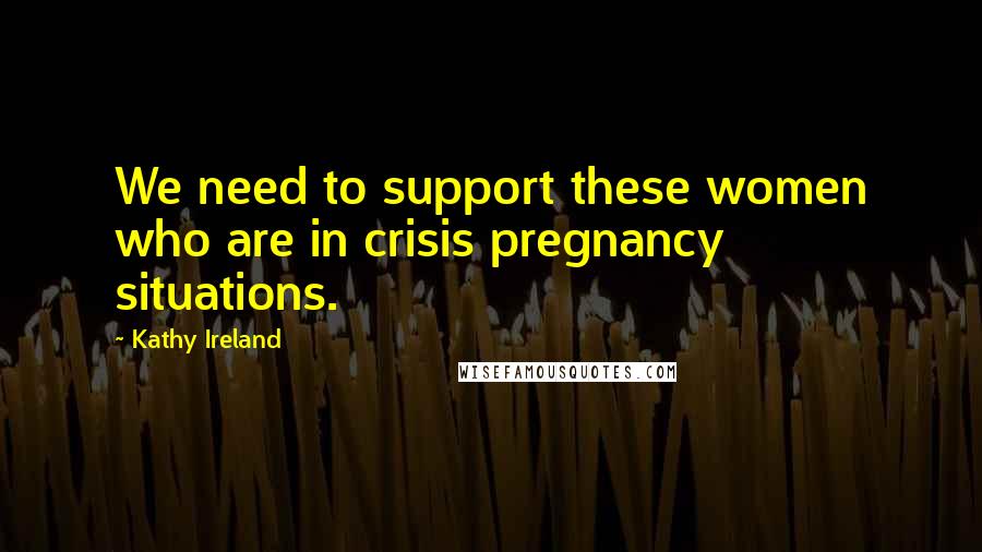 Kathy Ireland Quotes: We need to support these women who are in crisis pregnancy situations.