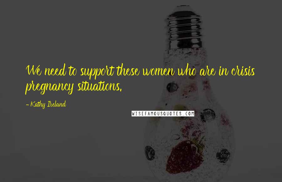 Kathy Ireland Quotes: We need to support these women who are in crisis pregnancy situations.