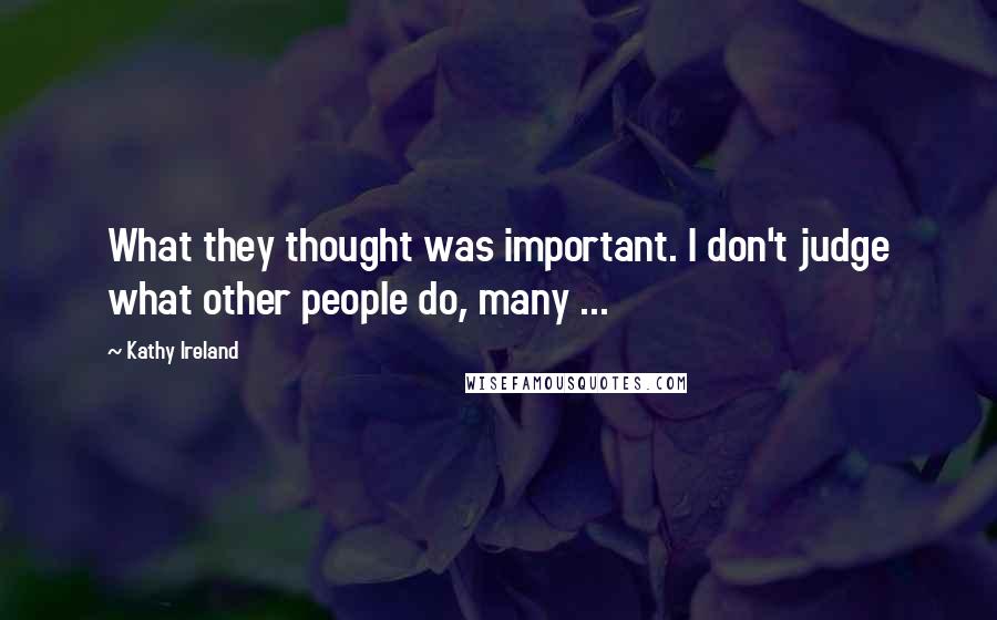 Kathy Ireland Quotes: What they thought was important. I don't judge what other people do, many ...