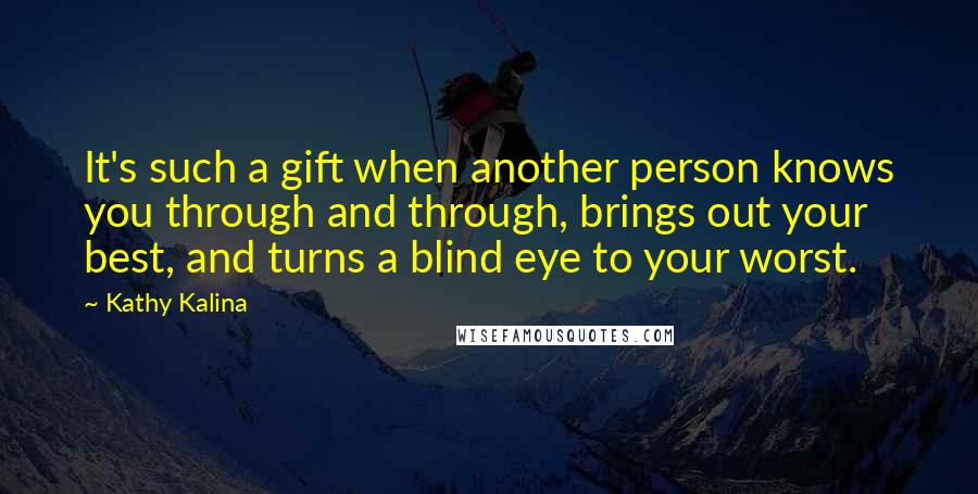 Kathy Kalina Quotes: It's such a gift when another person knows you through and through, brings out your best, and turns a blind eye to your worst.