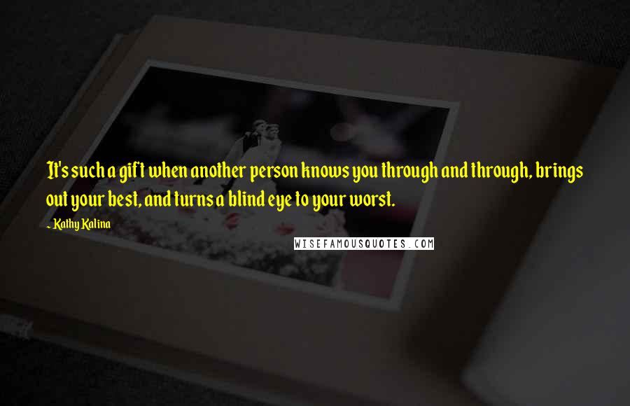Kathy Kalina Quotes: It's such a gift when another person knows you through and through, brings out your best, and turns a blind eye to your worst.