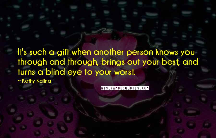 Kathy Kalina Quotes: It's such a gift when another person knows you through and through, brings out your best, and turns a blind eye to your worst.