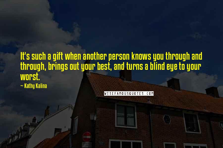Kathy Kalina Quotes: It's such a gift when another person knows you through and through, brings out your best, and turns a blind eye to your worst.