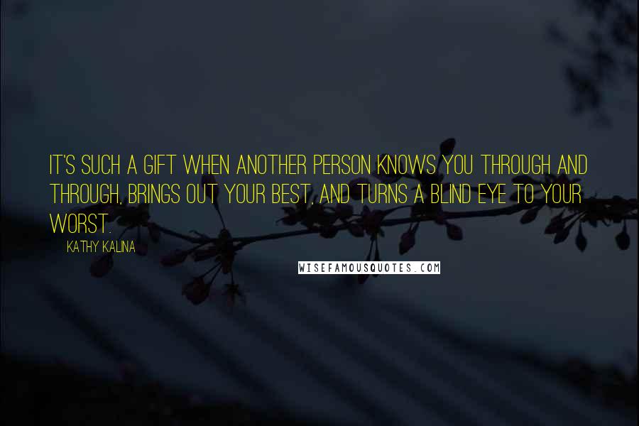 Kathy Kalina Quotes: It's such a gift when another person knows you through and through, brings out your best, and turns a blind eye to your worst.