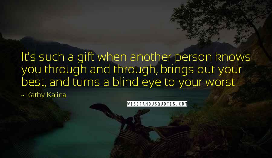 Kathy Kalina Quotes: It's such a gift when another person knows you through and through, brings out your best, and turns a blind eye to your worst.