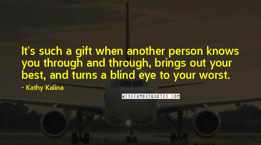 Kathy Kalina Quotes: It's such a gift when another person knows you through and through, brings out your best, and turns a blind eye to your worst.