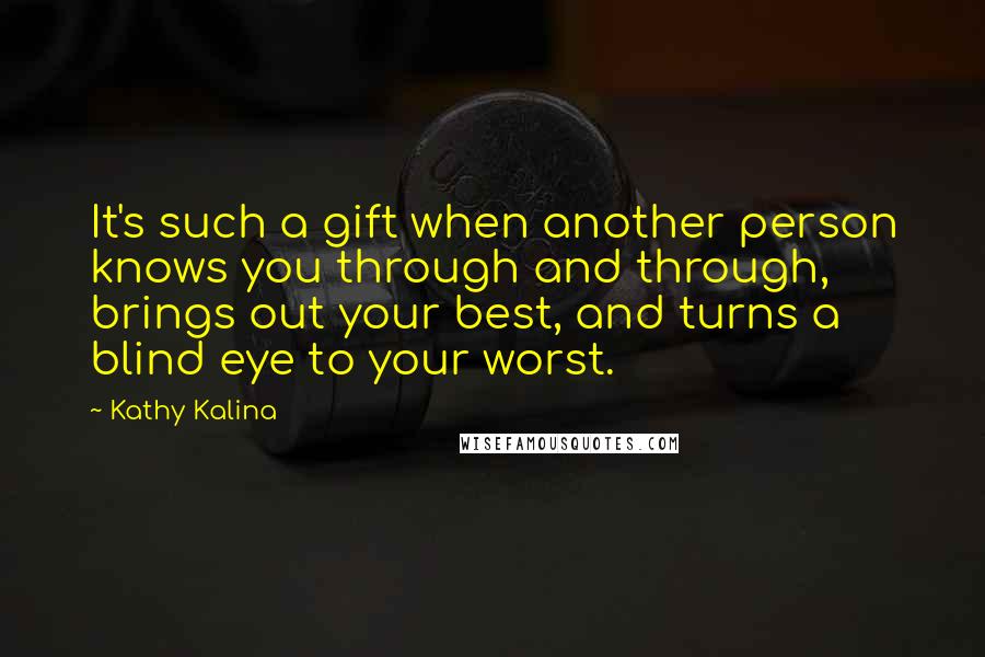 Kathy Kalina Quotes: It's such a gift when another person knows you through and through, brings out your best, and turns a blind eye to your worst.