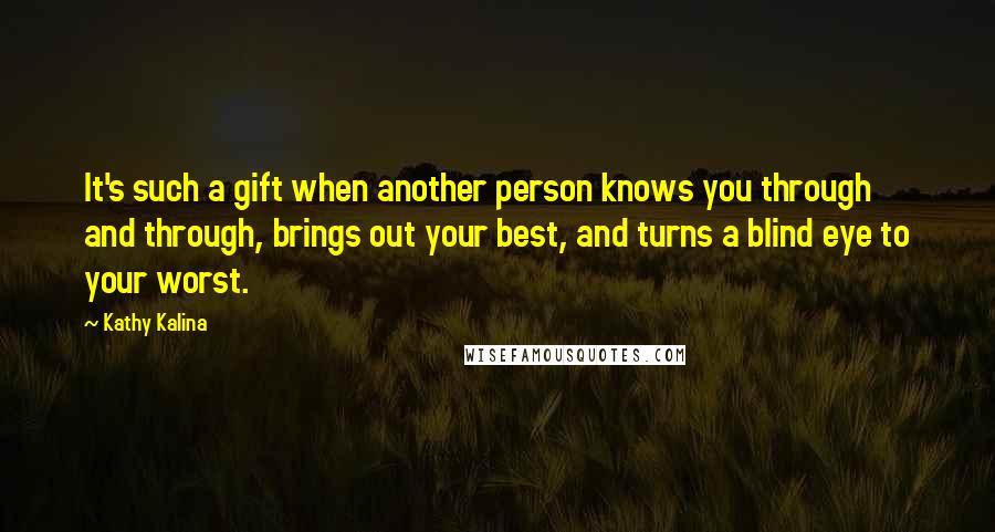 Kathy Kalina Quotes: It's such a gift when another person knows you through and through, brings out your best, and turns a blind eye to your worst.