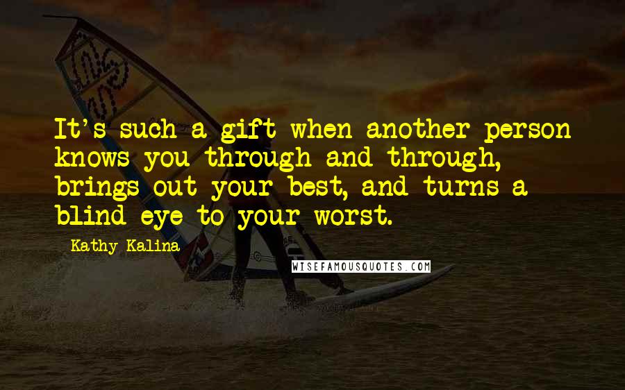 Kathy Kalina Quotes: It's such a gift when another person knows you through and through, brings out your best, and turns a blind eye to your worst.