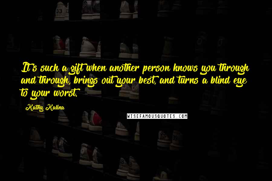 Kathy Kalina Quotes: It's such a gift when another person knows you through and through, brings out your best, and turns a blind eye to your worst.