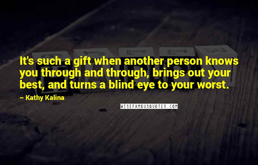 Kathy Kalina Quotes: It's such a gift when another person knows you through and through, brings out your best, and turns a blind eye to your worst.