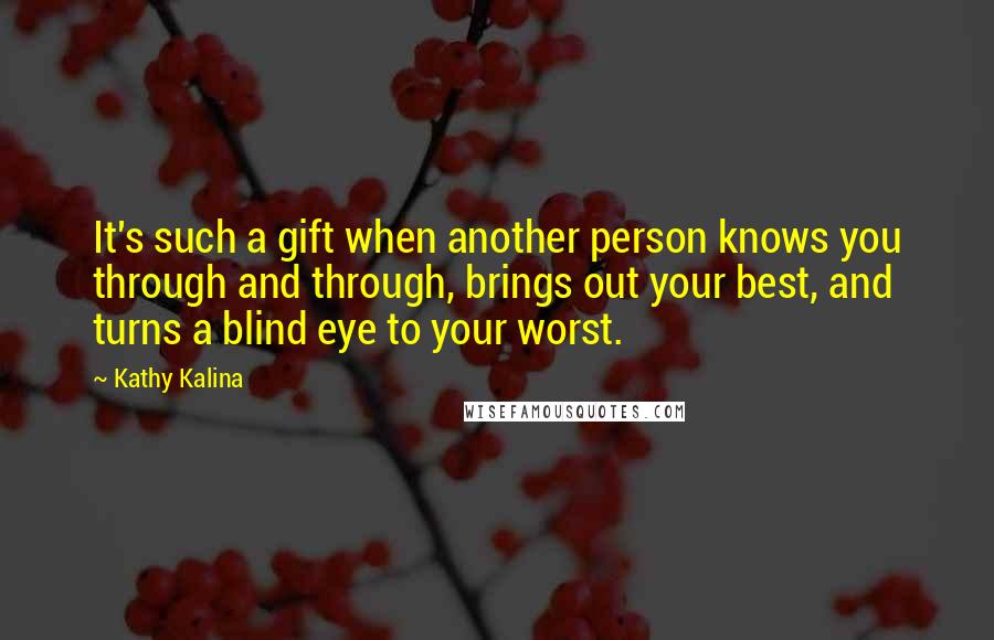 Kathy Kalina Quotes: It's such a gift when another person knows you through and through, brings out your best, and turns a blind eye to your worst.