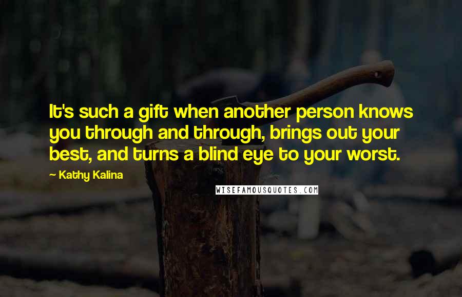 Kathy Kalina Quotes: It's such a gift when another person knows you through and through, brings out your best, and turns a blind eye to your worst.