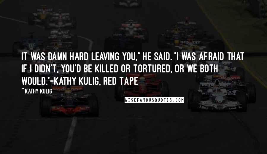Kathy Kulig Quotes: It was damn hard leaving you," he said. "I was afraid that if I didn't, you'd be killed or tortured, or we both would."-Kathy Kulig, Red Tape