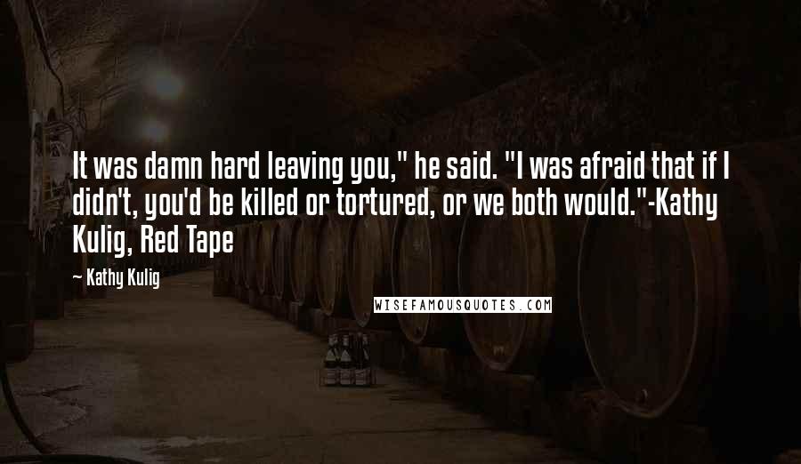 Kathy Kulig Quotes: It was damn hard leaving you," he said. "I was afraid that if I didn't, you'd be killed or tortured, or we both would."-Kathy Kulig, Red Tape