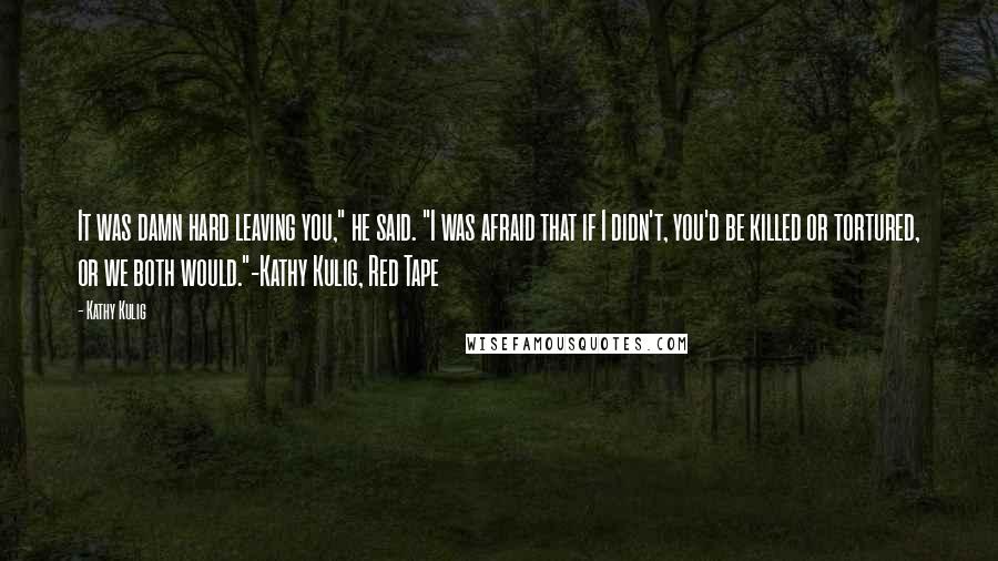 Kathy Kulig Quotes: It was damn hard leaving you," he said. "I was afraid that if I didn't, you'd be killed or tortured, or we both would."-Kathy Kulig, Red Tape