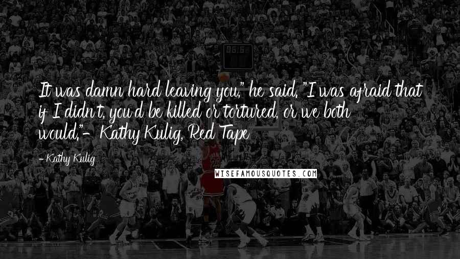 Kathy Kulig Quotes: It was damn hard leaving you," he said. "I was afraid that if I didn't, you'd be killed or tortured, or we both would."-Kathy Kulig, Red Tape