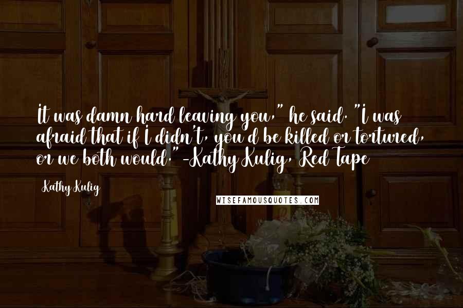 Kathy Kulig Quotes: It was damn hard leaving you," he said. "I was afraid that if I didn't, you'd be killed or tortured, or we both would."-Kathy Kulig, Red Tape
