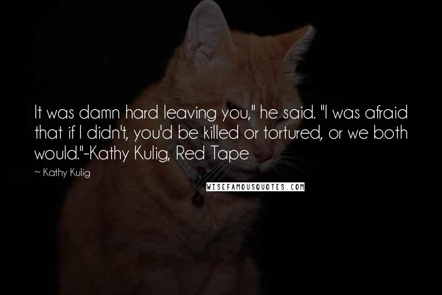 Kathy Kulig Quotes: It was damn hard leaving you," he said. "I was afraid that if I didn't, you'd be killed or tortured, or we both would."-Kathy Kulig, Red Tape
