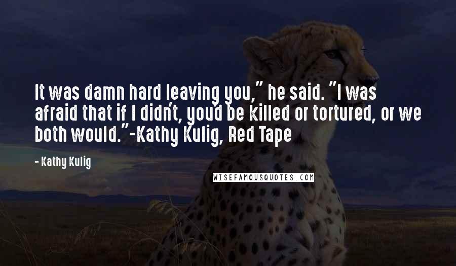 Kathy Kulig Quotes: It was damn hard leaving you," he said. "I was afraid that if I didn't, you'd be killed or tortured, or we both would."-Kathy Kulig, Red Tape