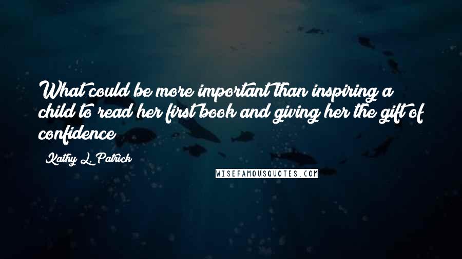 Kathy L. Patrick Quotes: What could be more important than inspiring a child to read her first book and giving her the gift of confidence?