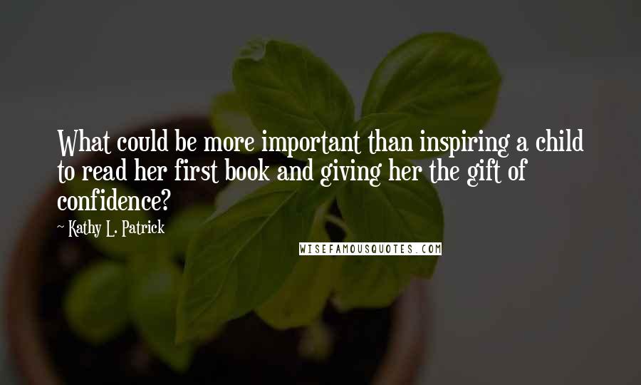 Kathy L. Patrick Quotes: What could be more important than inspiring a child to read her first book and giving her the gift of confidence?