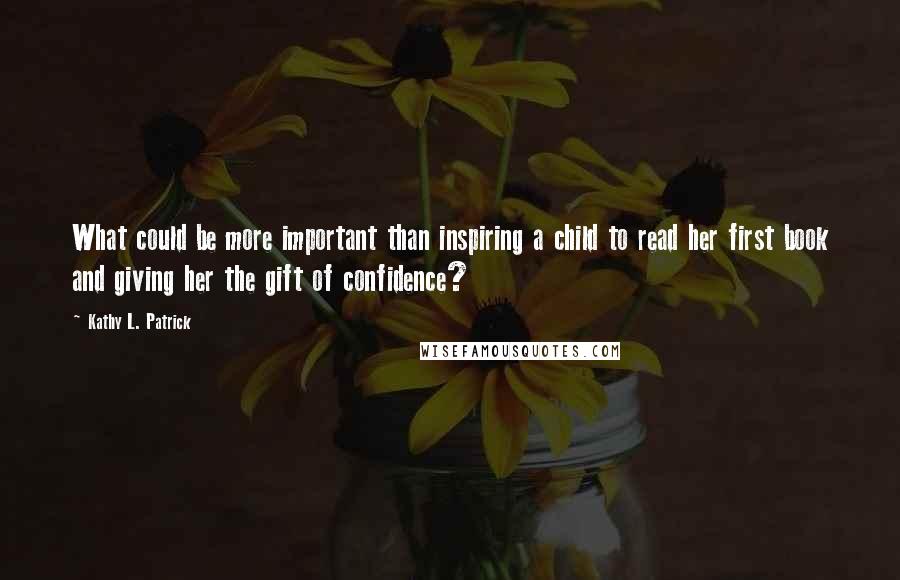 Kathy L. Patrick Quotes: What could be more important than inspiring a child to read her first book and giving her the gift of confidence?