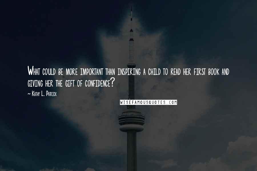 Kathy L. Patrick Quotes: What could be more important than inspiring a child to read her first book and giving her the gift of confidence?