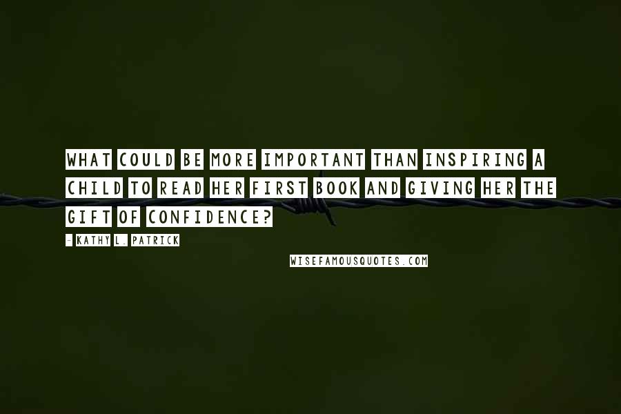 Kathy L. Patrick Quotes: What could be more important than inspiring a child to read her first book and giving her the gift of confidence?