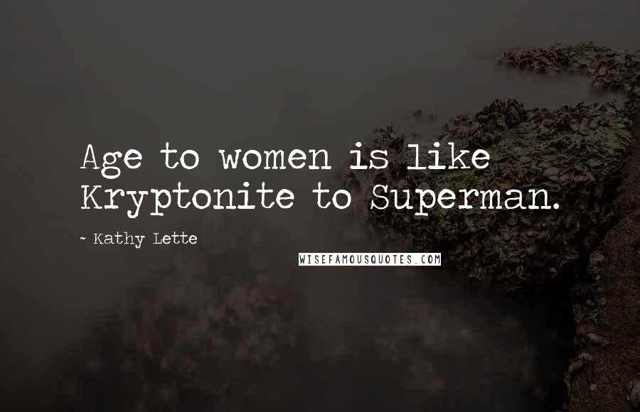 Kathy Lette Quotes: Age to women is like Kryptonite to Superman.