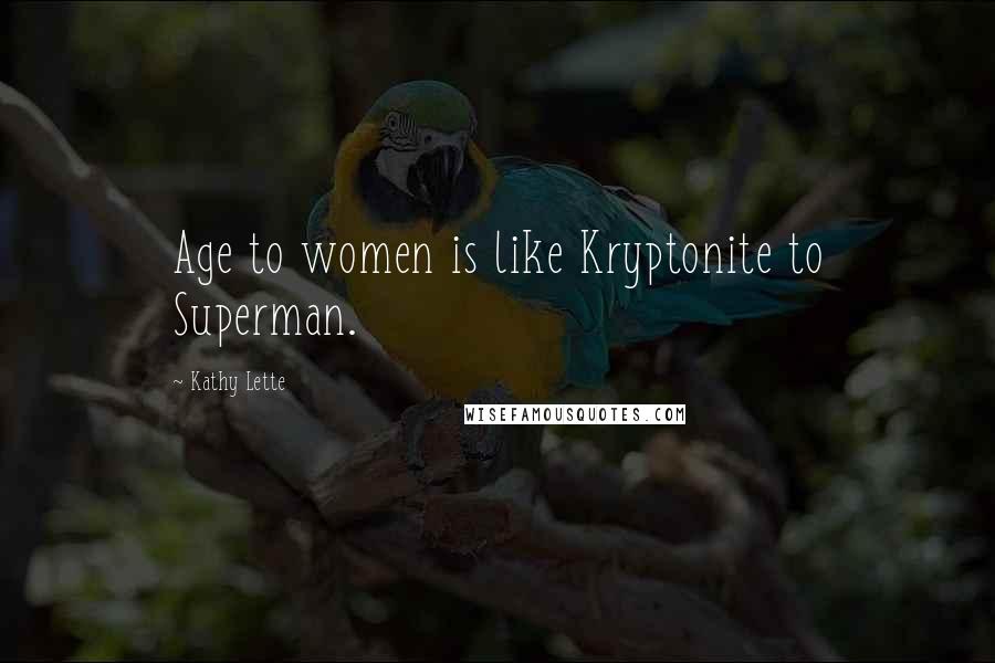 Kathy Lette Quotes: Age to women is like Kryptonite to Superman.