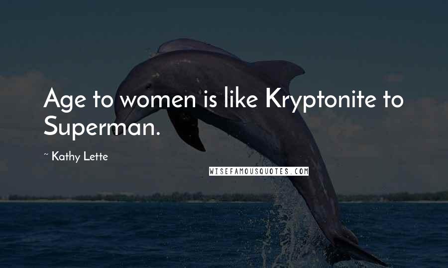Kathy Lette Quotes: Age to women is like Kryptonite to Superman.