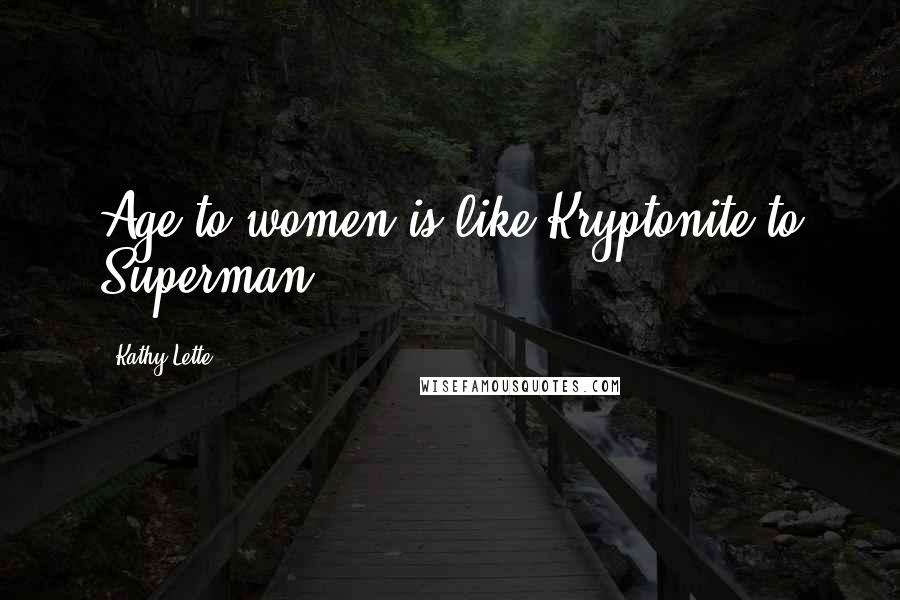 Kathy Lette Quotes: Age to women is like Kryptonite to Superman.