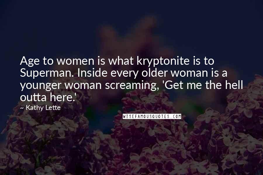 Kathy Lette Quotes: Age to women is what kryptonite is to Superman. Inside every older woman is a younger woman screaming, 'Get me the hell outta here.'