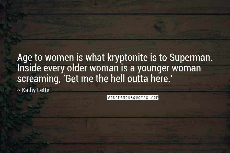 Kathy Lette Quotes: Age to women is what kryptonite is to Superman. Inside every older woman is a younger woman screaming, 'Get me the hell outta here.'