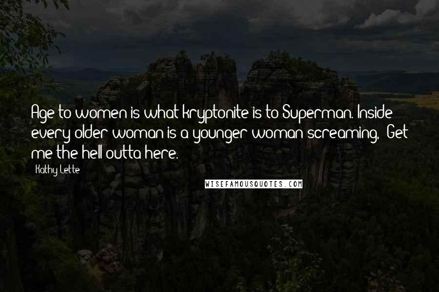 Kathy Lette Quotes: Age to women is what kryptonite is to Superman. Inside every older woman is a younger woman screaming, 'Get me the hell outta here.'