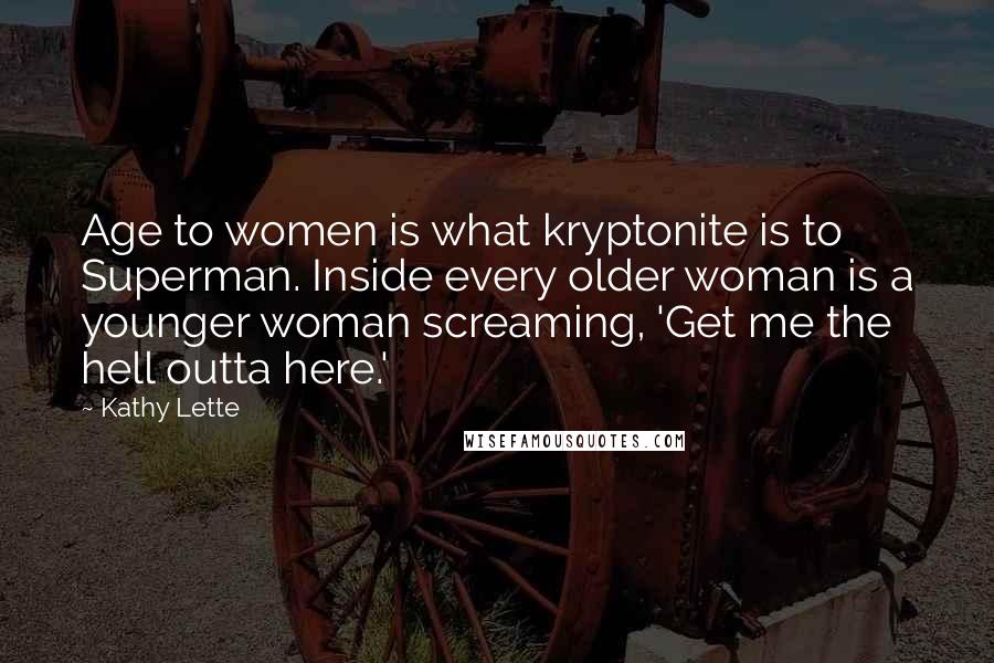 Kathy Lette Quotes: Age to women is what kryptonite is to Superman. Inside every older woman is a younger woman screaming, 'Get me the hell outta here.'