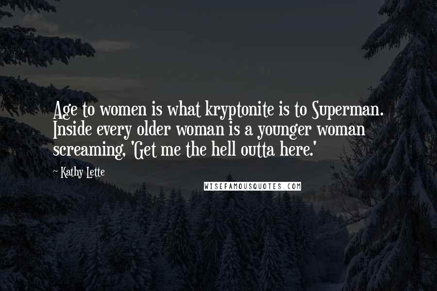 Kathy Lette Quotes: Age to women is what kryptonite is to Superman. Inside every older woman is a younger woman screaming, 'Get me the hell outta here.'