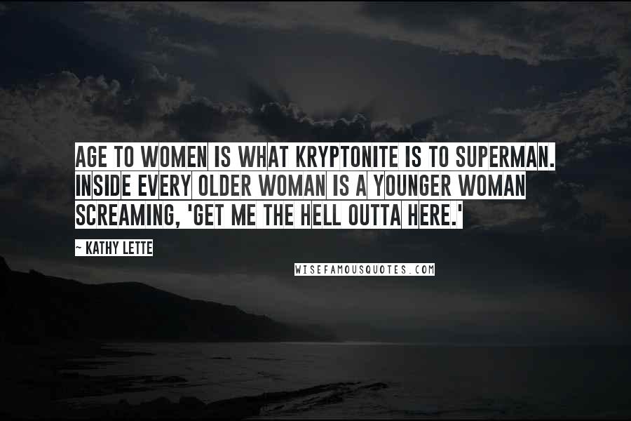 Kathy Lette Quotes: Age to women is what kryptonite is to Superman. Inside every older woman is a younger woman screaming, 'Get me the hell outta here.'