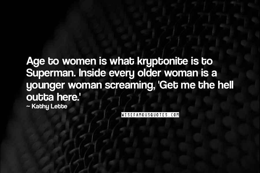 Kathy Lette Quotes: Age to women is what kryptonite is to Superman. Inside every older woman is a younger woman screaming, 'Get me the hell outta here.'