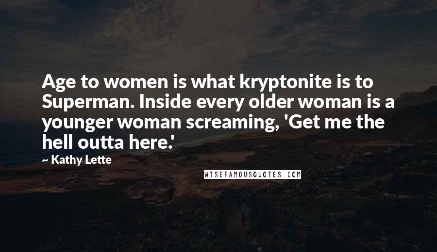 Kathy Lette Quotes: Age to women is what kryptonite is to Superman. Inside every older woman is a younger woman screaming, 'Get me the hell outta here.'