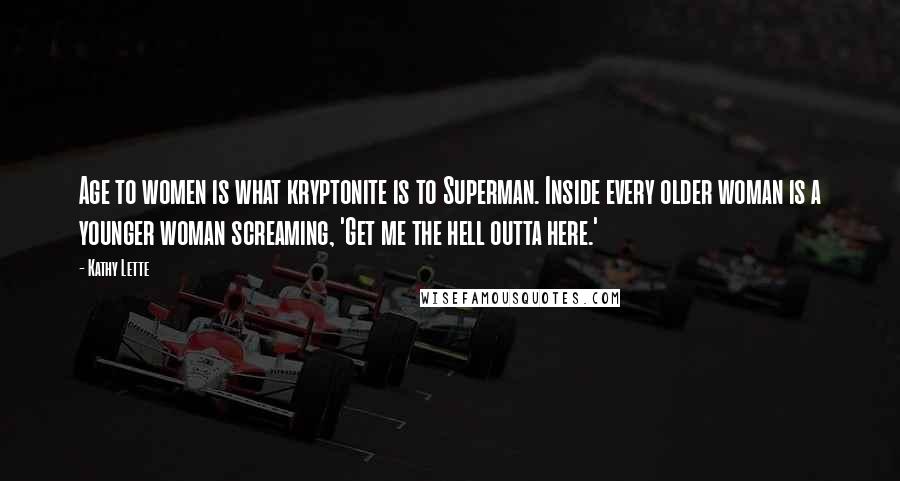 Kathy Lette Quotes: Age to women is what kryptonite is to Superman. Inside every older woman is a younger woman screaming, 'Get me the hell outta here.'