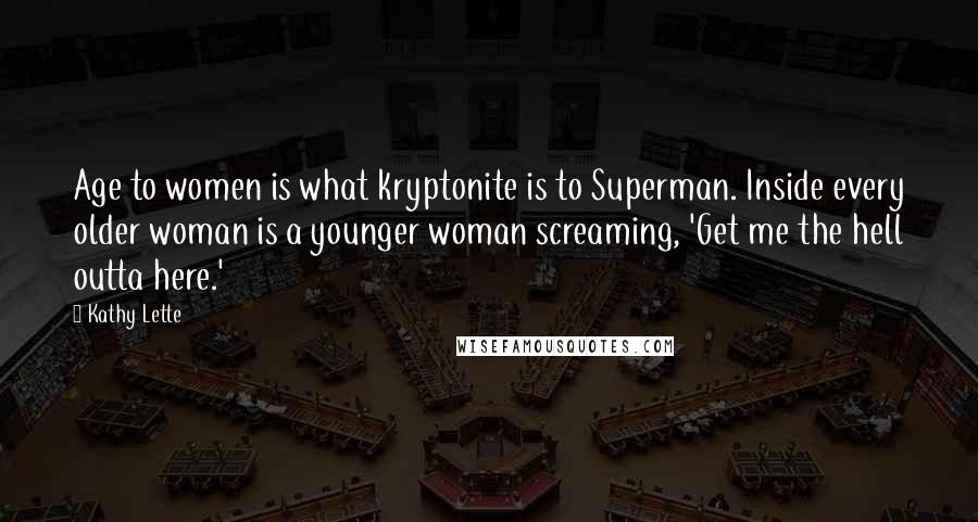 Kathy Lette Quotes: Age to women is what kryptonite is to Superman. Inside every older woman is a younger woman screaming, 'Get me the hell outta here.'