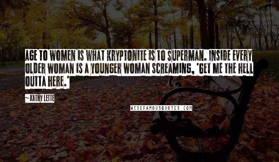 Kathy Lette Quotes: Age to women is what kryptonite is to Superman. Inside every older woman is a younger woman screaming, 'Get me the hell outta here.'