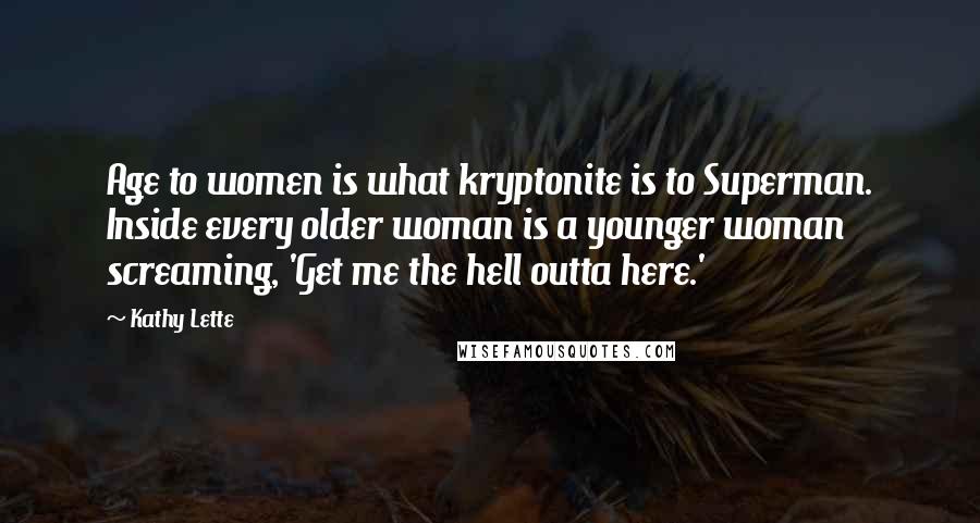 Kathy Lette Quotes: Age to women is what kryptonite is to Superman. Inside every older woman is a younger woman screaming, 'Get me the hell outta here.'