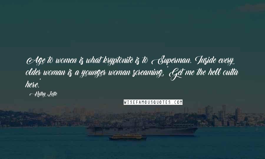 Kathy Lette Quotes: Age to women is what kryptonite is to Superman. Inside every older woman is a younger woman screaming, 'Get me the hell outta here.'