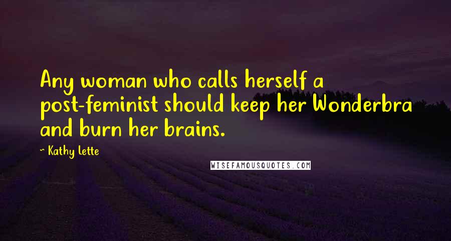 Kathy Lette Quotes: Any woman who calls herself a post-feminist should keep her Wonderbra and burn her brains.