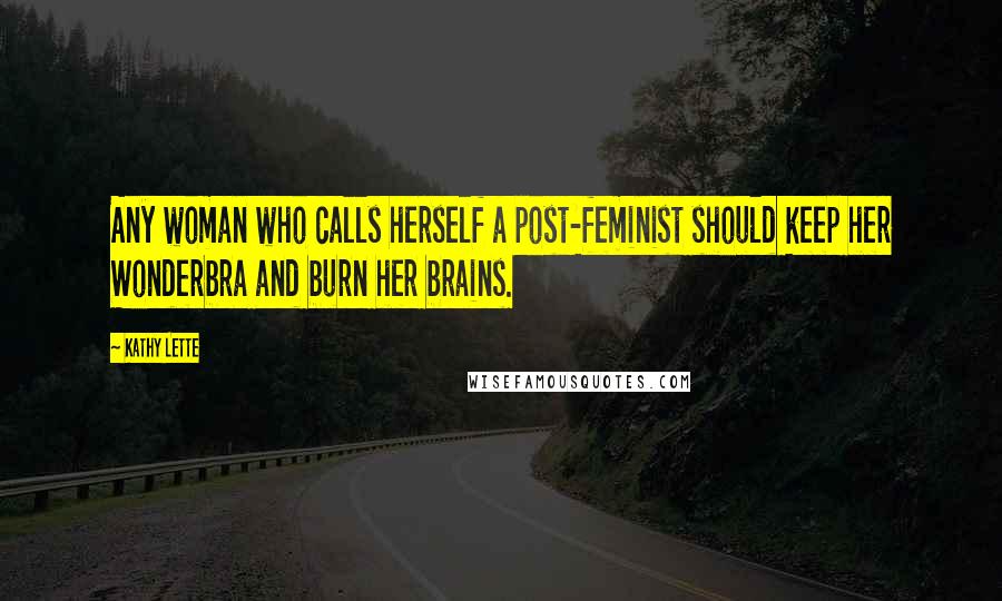Kathy Lette Quotes: Any woman who calls herself a post-feminist should keep her Wonderbra and burn her brains.