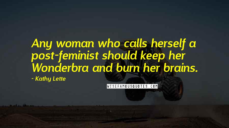 Kathy Lette Quotes: Any woman who calls herself a post-feminist should keep her Wonderbra and burn her brains.