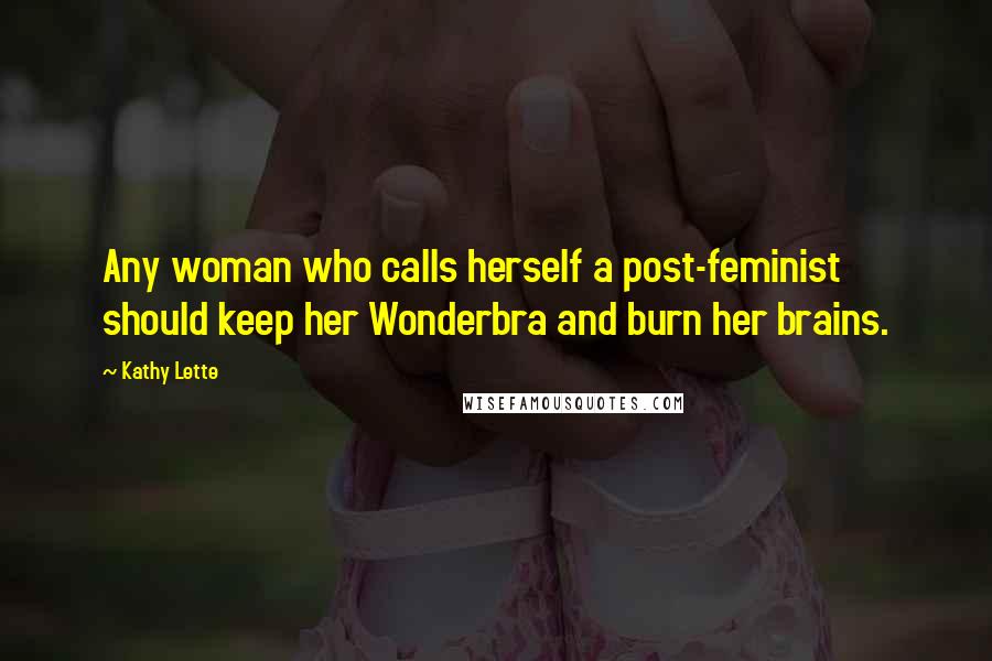 Kathy Lette Quotes: Any woman who calls herself a post-feminist should keep her Wonderbra and burn her brains.